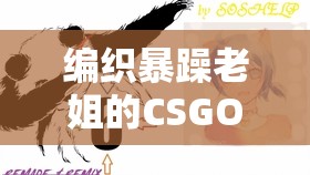 编织暴躁老姐的CSGO心得分享：游戏中的策略与技巧剖析