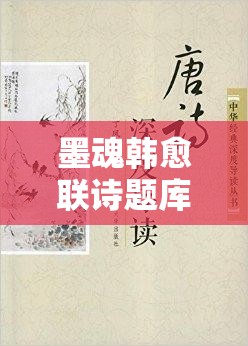 墨魂韩愈联诗题库深度探索，一场穿越千年文学殿堂的奇妙之旅