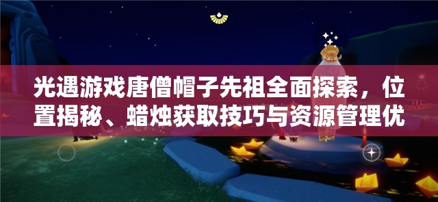 光遇游戏唐僧帽子先祖全面探索，位置揭秘、蜡烛获取技巧与资源管理优化策略