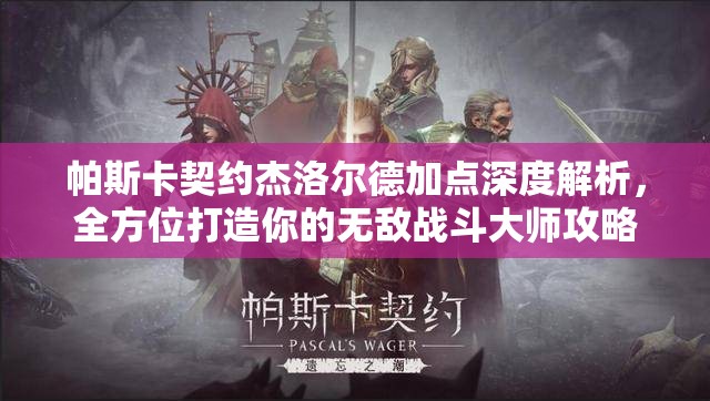 帕斯卡契约杰洛尔德加点深度解析，全方位打造你的无敌战斗大师攻略