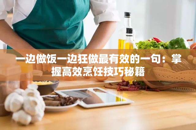 一边做饭一边狂做最有效的一句：掌握高效烹饪技巧秘籍