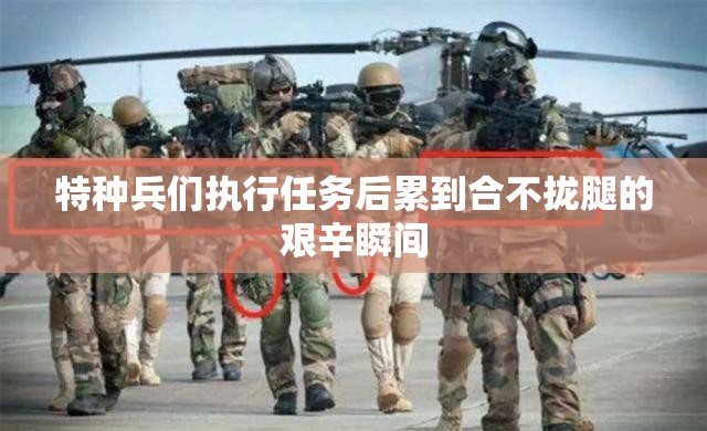 特种兵们执行任务后累到合不拢腿的艰辛瞬间