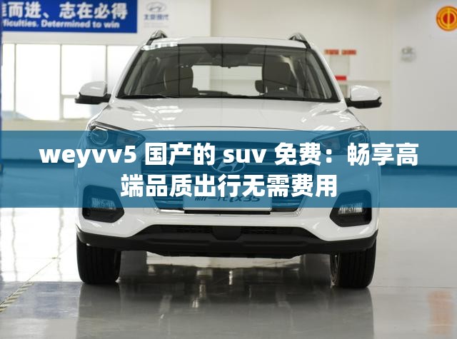 weyvv5 国产的 suv 免费：畅享高端品质出行无需费用