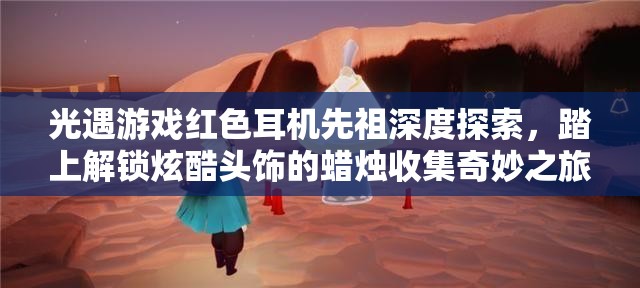 光遇游戏红色耳机先祖深度探索，踏上解锁炫酷头饰的蜡烛收集奇妙之旅