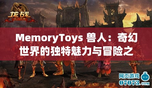 MemoryToys 兽人：奇幻世界的独特魅力与冒险之旅