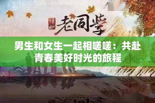 男生和女生一起相嗟嗟：共赴青春美好时光的旅程