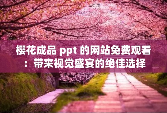 樱花成品 ppt 的网站免费观看：带来视觉盛宴的绝佳选择