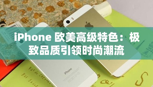 iPhone 欧美高级特色：极致品质引领时尚潮流