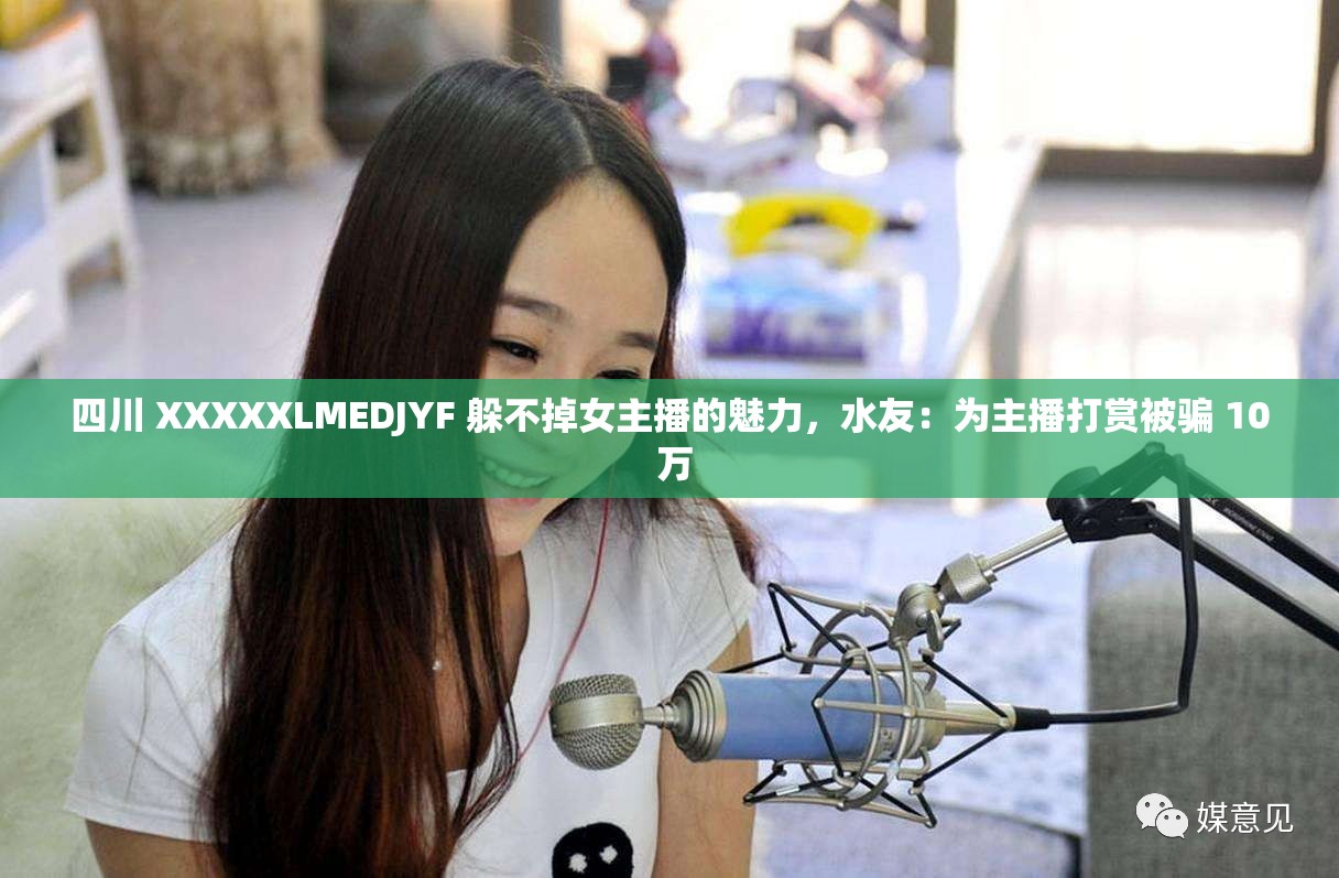 四川 XXXXXLMEDJYF 躲不掉女主播的魅力，水友：为主播打赏被骗 10 万