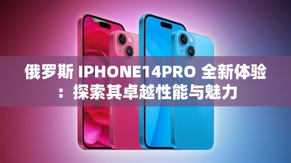 俄罗斯 IPHONE14PRO 全新体验：探索其卓越性能与魅力