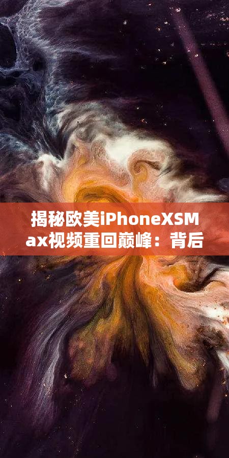 揭秘欧美iPhoneXSMax视频重回巅峰：背后的神秘力量与市场影响