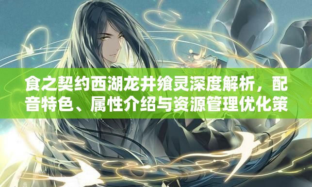 食之契约西湖龙井飨灵深度解析，配音特色、属性介绍与资源管理优化策略