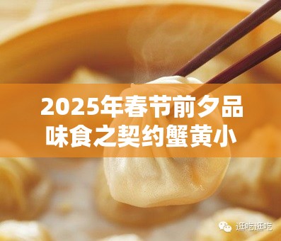 2025年春节前夕品味食之契约蟹黄小笼包，享受美味与力量的双重盛宴