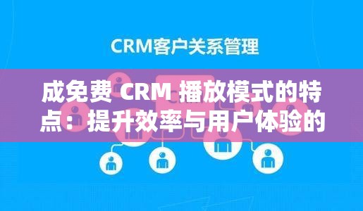 成免费 CRM 播放模式的特点：提升效率与用户体验的独特优势