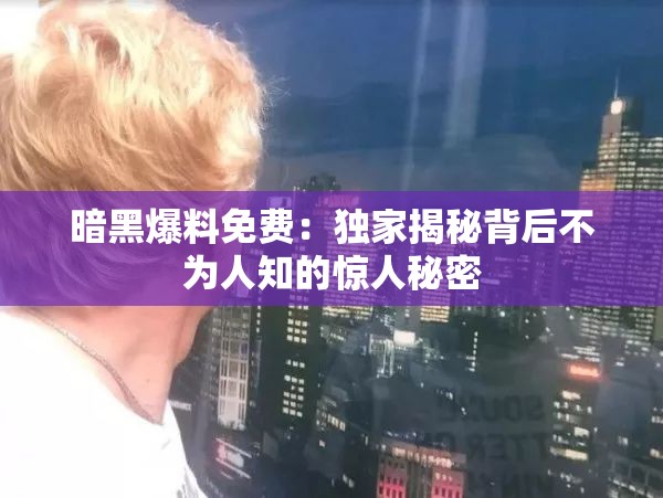 暗黑爆料免费：独家揭秘背后不为人知的惊人秘密