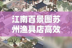 江南百景图苏州渔具店高效刷取攻略，快速获得渔具的实用方法介绍