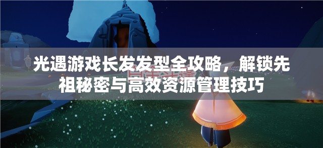 光遇游戏长发发型全攻略，解锁先祖秘密与高效资源管理技巧