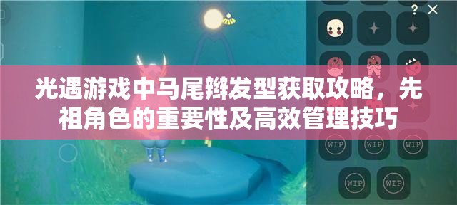 光遇游戏中马尾辫发型获取攻略，先祖角色的重要性及高效管理技巧