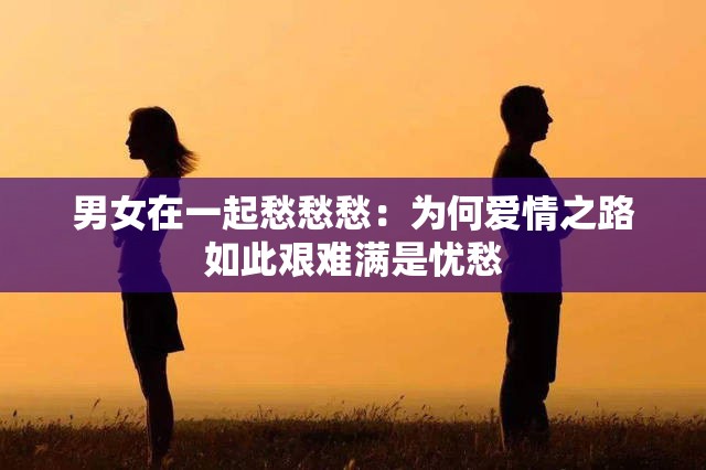 男女在一起愁愁愁：为何爱情之路如此艰难满是忧愁