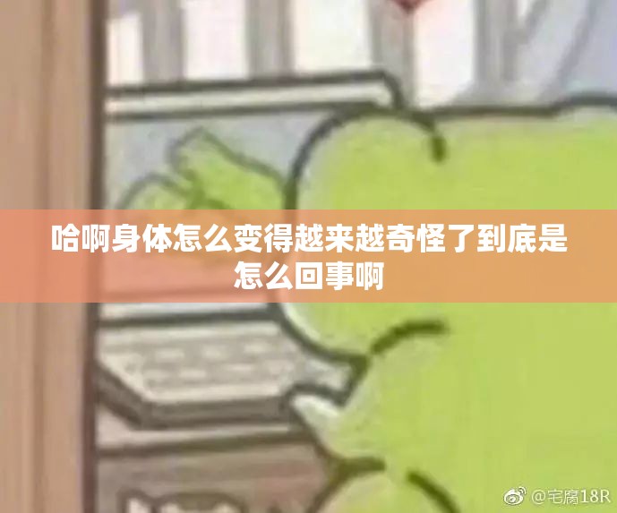 哈啊身体怎么变得越来越奇怪了到底是怎么回事啊