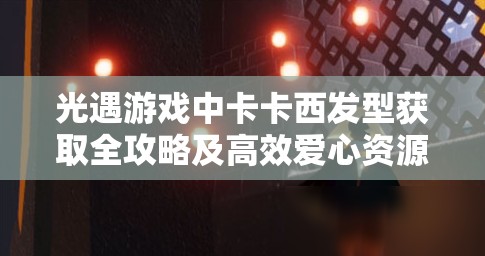 光遇游戏中卡卡西发型获取全攻略及高效爱心资源管理技巧