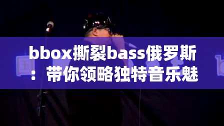 bbox撕裂bass俄罗斯：带你领略独特音乐魅力之旅