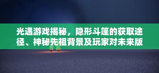 光遇游戏揭秘，隐形斗篷的获取途径、神秘先祖背景及玩家对未来版本的期待