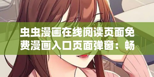 虫虫漫画在线阅读页面免费漫画入口页面弹窗：畅享精彩漫画世界