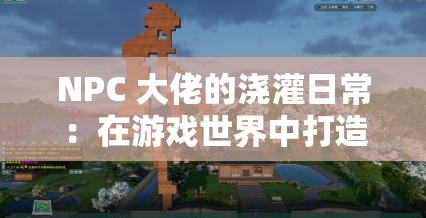 NPC 大佬的浇灌日常：在游戏世界中打造完美花园