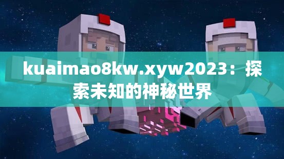 kuaimao8kw.xyw2023：探索未知的神秘世界