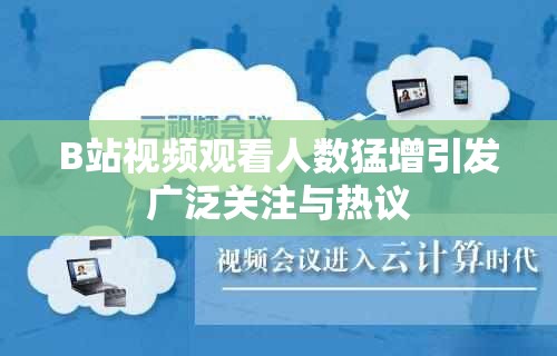 B站视频观看人数猛增引发广泛关注与热议