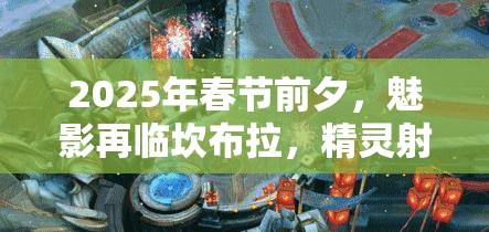 2025年春节前夕，魅影再临坎布拉，精灵射手荣耀归来及技能全面揭秘