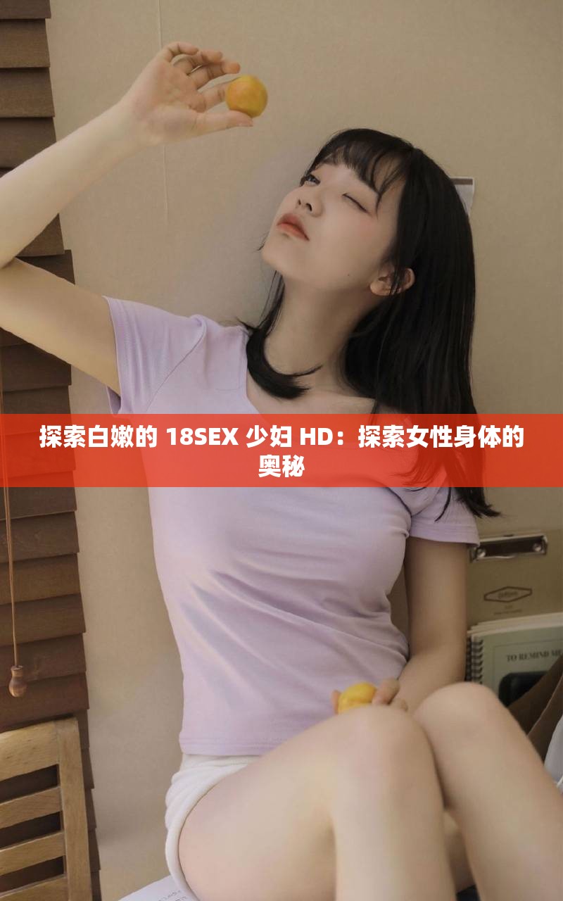 探索白嫩的 18SEX 少妇 HD：探索女性身体的奥秘