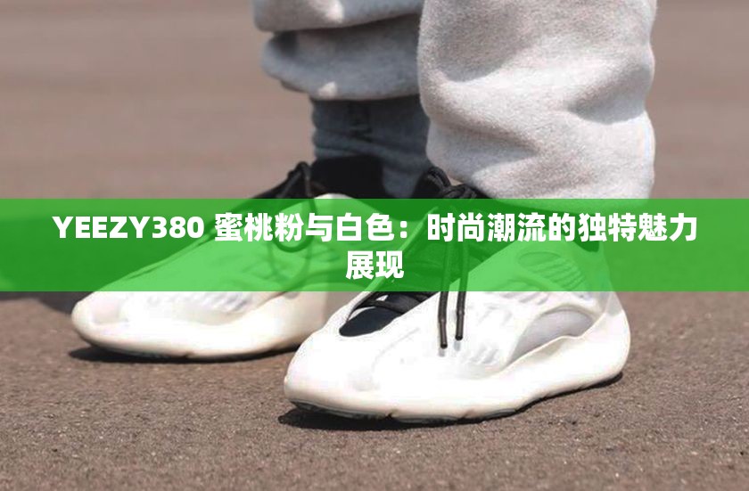 YEEZY380 蜜桃粉与白色：时尚潮流的独特魅力展现