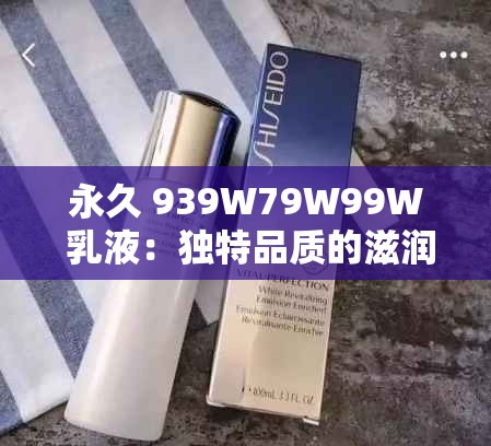 永久 939W79W99W 乳液：独特品质的滋润之选