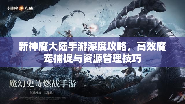 新神魔大陆手游深度攻略，高效魔宠捕捉与资源管理技巧