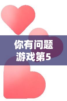 你有问题游戏第50关情人节约会关卡全面攻略与深度解析