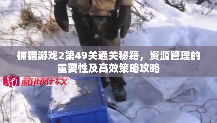 捕猎游戏2第49关通关秘籍，资源管理的重要性及高效策略攻略