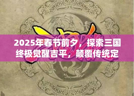 2025年春节前夕，探索三国终极觉醒吉平，颠覆传统定义的治疗与输出英雄