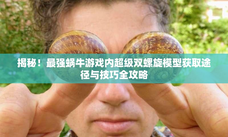 揭秘！最强蜗牛游戏内超级双螺旋模型获取途径与技巧全攻略