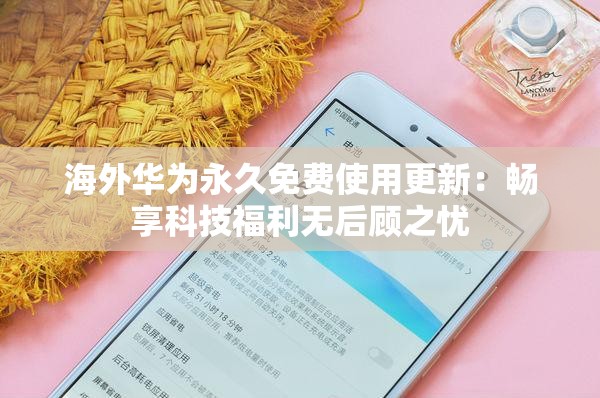 海外华为永久免费使用更新：畅享科技福利无后顾之忧