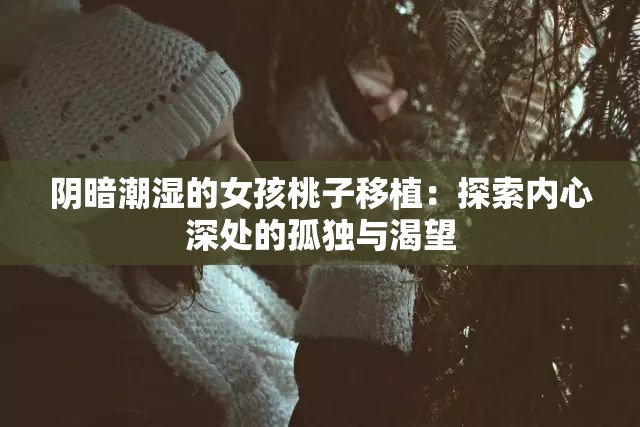 阴暗潮湿的女孩桃子移植：探索内心深处的孤独与渴望