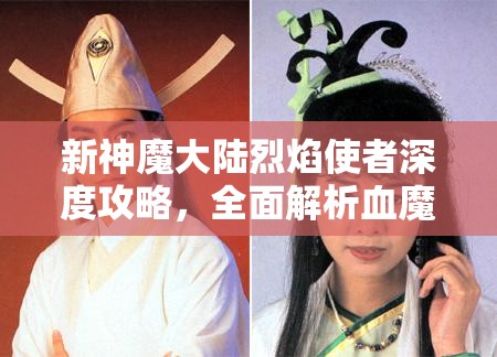 新神魔大陆烈焰使者深度攻略，全面解析血魔二转玩法与技巧