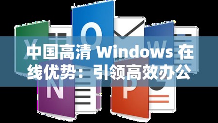 中国高清 Windows 在线优势：引领高效办公与娱乐体验新篇章