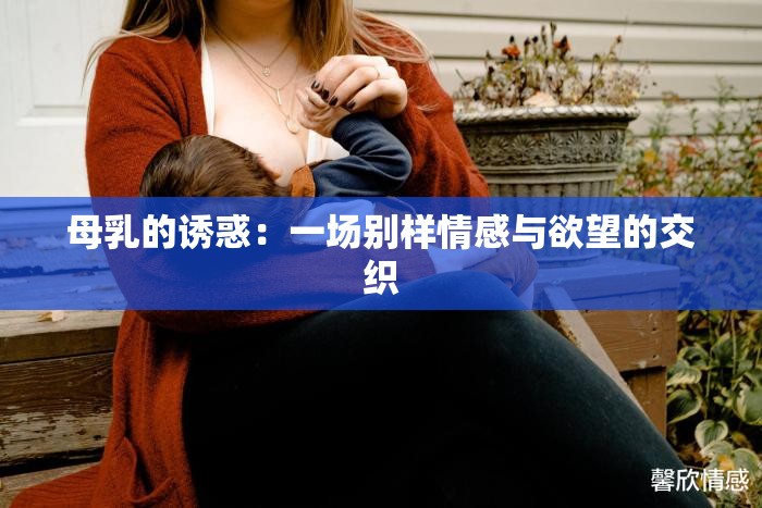 母乳的诱惑：一场别样情感与欲望的交织