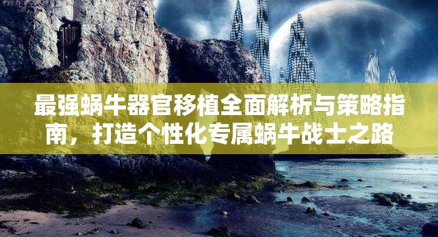 最强蜗牛器官移植全面解析与策略指南，打造个性化专属蜗牛战士之路