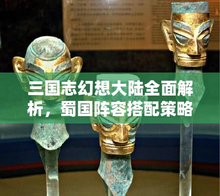 三国志幻想大陆全面解析，蜀国阵容搭配策略及站位技巧介绍