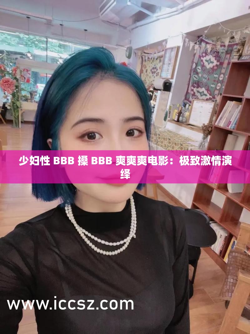 少妇性 BBB 搡 BBB 爽爽爽电影：极致激情演绎