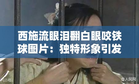 西施流眼泪翻白眼咬铁球图片：独特形象引发的思考与探讨