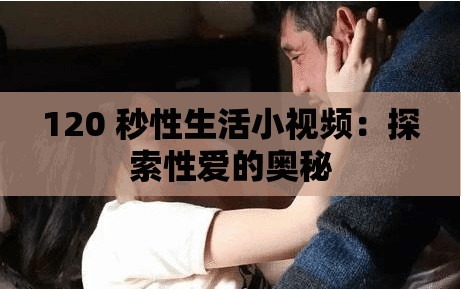 120 秒性生活小视频：探索性爱的奥秘